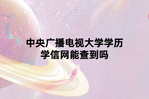 中央廣播電視大學(xué)學(xué)歷學(xué)信網(wǎng)能查到嗎