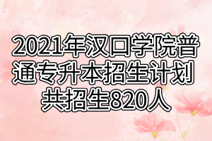 2021年漢口學(xué)院普通專升本招生計劃 共招生820人