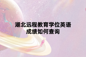 湖北遠(yuǎn)程教育學(xué)位英語(yǔ)成績(jī)?nèi)绾尾樵?xún)