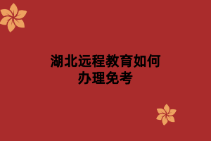 湖北遠(yuǎn)程教育如何辦理免考