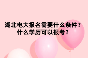 湖北電大報(bào)名需要什么條件？什么學(xué)歷可以報(bào)考？