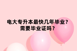 電大專升本最快幾年畢業(yè)？需要畢業(yè)證嗎？