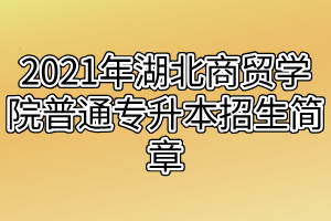 2021年湖北商貿(mào)學(xué)院普通專升本招生簡(jiǎn)章