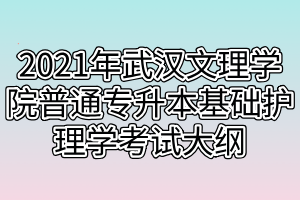 2021年武漢文理學(xué)院普通專升本基礎(chǔ)護理學(xué)考試大綱