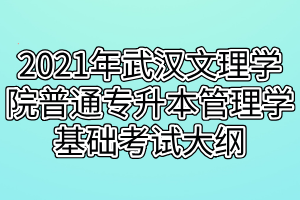 2021年武漢文理學(xué)院普通專升本管理學(xué)基礎(chǔ)考試大綱