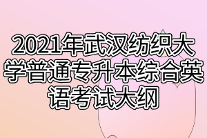 2021年武漢紡織大學(xué)普通專升本綜合英語(yǔ)考試大綱