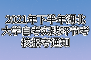 2021年下半年湖北大學(xué)自考實踐環(huán)節(jié)考核報考通知