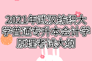 2021年武漢紡織大學(xué)普通專升本會計學(xué)原理考試大綱