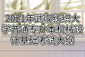 2021年武漢紡織大學普通專升本機械設計基礎考試大綱