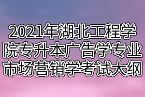 2021年湖北工程學(xué)院專升本廣告學(xué)專業(yè)市場(chǎng)營(yíng)銷學(xué)科目考試大綱