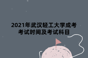 2021年武漢輕工大學成考考試時間及考試科目