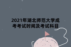 2021年湖北師范大學(xué)成考考試時(shí)間及考試科目