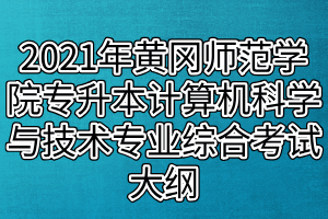 2021年黃岡師范學院專升本計算機科學與技術(shù)、網(wǎng)絡(luò)工程專業(yè)綜合考試大綱