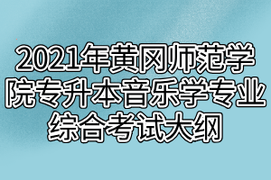 2021年黃岡師范學(xué)院專升本音樂(lè)學(xué)專業(yè)綜合考試大綱