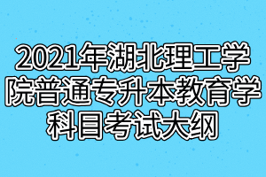 2021年湖北理工學(xué)院普通專(zhuān)升本教育學(xué)科目考試大綱