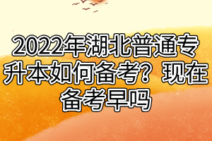 2022年湖北普通專(zhuān)升本如何備考？現(xiàn)在備考早嗎