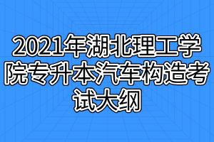 2021年湖北理工學院專升本汽車構(gòu)造考試大綱