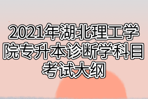 2021年湖北理工學(xué)院專升本診斷學(xué)科目考試大綱