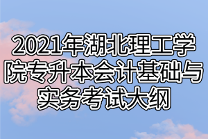 2021年湖北理工學(xué)院專升本會(huì)計(jì)基礎(chǔ)與實(shí)務(wù)考試大綱