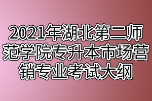 2021年湖北第二師范學(xué)院專升本市場(chǎng)營(yíng)銷專業(yè)考試大綱