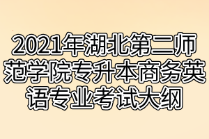 2021年湖北第二師范學院專升本商務(wù)英語專業(yè)考試大綱