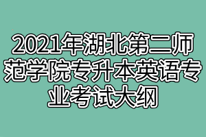 2021年湖北第二師范學(xué)院專升本英語(yǔ)專業(yè)考試大綱