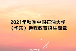 2021年秋季中國石油大學(xué)（華東）遠程教育招生簡章