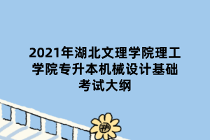 2021年湖北文理學(xué)院理工學(xué)院專升本機(jī)械設(shè)計(jì)基礎(chǔ)考試大綱