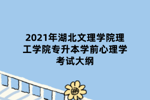 2021年湖北文理學院理工學院專升本學前心理學考試大綱