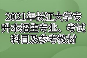 2021年長江大學(xué)專升本招生專業(yè)、考試科目及參考教材