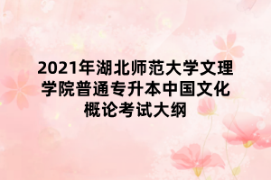 2021年湖北師范大學(xué)文理學(xué)院普通專升本中國文化概論考試大綱