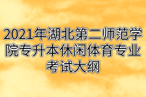 2021年湖北第二師范學(xué)院專(zhuān)升本休閑體育專(zhuān)業(yè)考試大綱