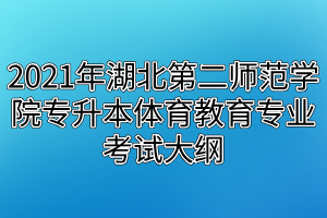 2021年湖北第二師范學院專升本體育教育專業(yè)考試大綱