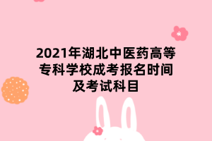 2021年湖北中醫(yī)藥高等?？茖W(xué)校成考報名時間及考試科目