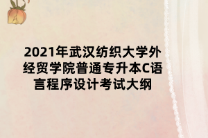 2021年武漢紡織大學外經貿學院普通專升本C語言程序設計考試大綱