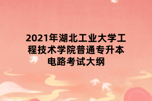 2021年湖北工業(yè)大學工程技術學院普通專升本電路考試大綱