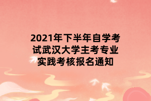 2021年下半年自學(xué)考試武漢大學(xué)主考專(zhuān)業(yè)實(shí)踐考核報(bào)名通知