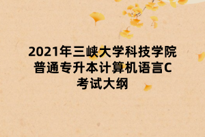 2021年三峽大學(xué)科技學(xué)院普通專升本計算機(jī)語言C考試大綱