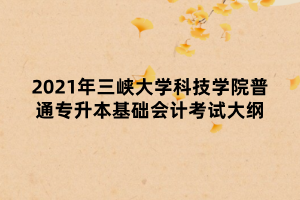 2021年三峽大學(xué)科技學(xué)院普通專升本基礎(chǔ)會計(jì)考試大綱