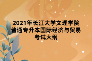 2021年長江大學文理學院普通專升本國際經(jīng)濟與貿易考試大綱