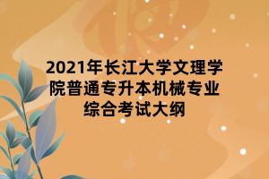 2021年長江大學(xué)文理學(xué)院普通專升本機械專業(yè)綜合考試大綱