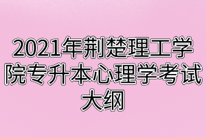 2021年荊楚理工學(xué)院專升本心理學(xué)考試大綱