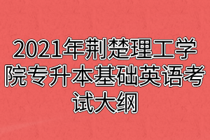 2021年荊楚理工學(xué)院專升本基礎(chǔ)英語(yǔ)考試大綱