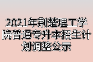 2021年荊楚理工學(xué)院普通專升本招生計(jì)劃調(diào)整公示