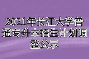 2021年長(zhǎng)江大學(xué)普通專升本招生計(jì)劃調(diào)整公示