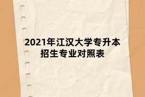 2021年江漢大學(xué)專升本招生專業(yè)對照表