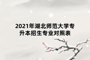 2021年湖北師范大學(xué)專升本招生專業(yè)對照表