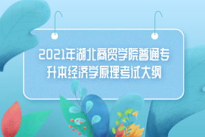 2021年湖北商貿學院普通專升本經(jīng)濟學原理考試大綱