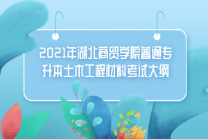 2021年湖北商貿(mào)學(xué)院普通專升本土木工程材料考試大綱