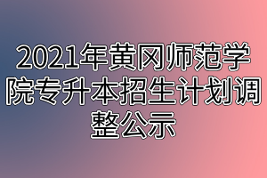 2021年黃岡師范學(xué)院專升本招生計(jì)劃調(diào)整公示